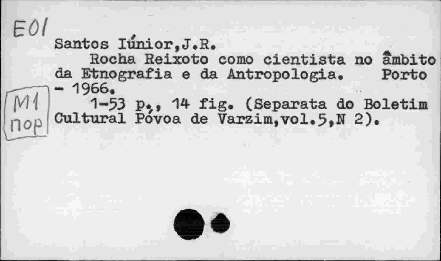 ﻿Eûl
Santos Junior,J.R.
Rocha Reixoto сото cientista no âmbito da Etnografia e da Antropologia. Porto - 1966.
1-53 p.,, 14 fig. (Separata do Boletim Cultural Povoa de Varzim,vol.5,N 2).